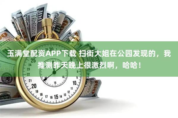 玉满堂配资APP下载 扫街大姐在公园发现的，我推测昨天晚上很激烈啊，哈哈！