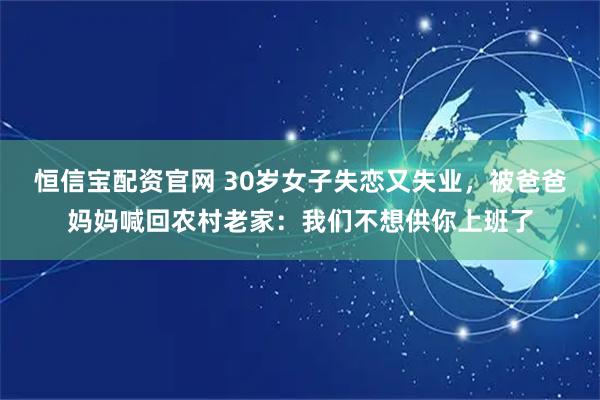 恒信宝配资官网 30岁女子失恋又失业，被爸爸妈妈喊回农村老家：我们不想供你上班了