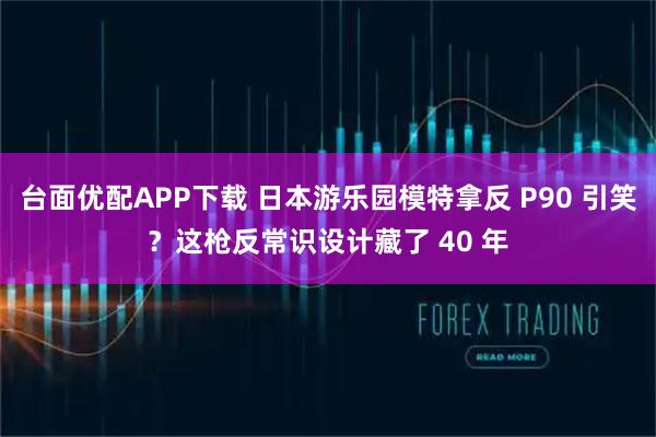 台面优配APP下载 日本游乐园模特拿反 P90 引笑？这枪反常识设计藏了 40 年