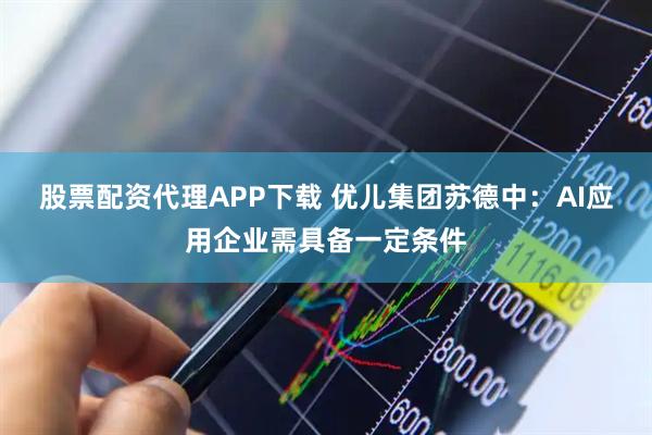 股票配资代理APP下载 优儿集团苏德中：AI应用企业需具备一定条件