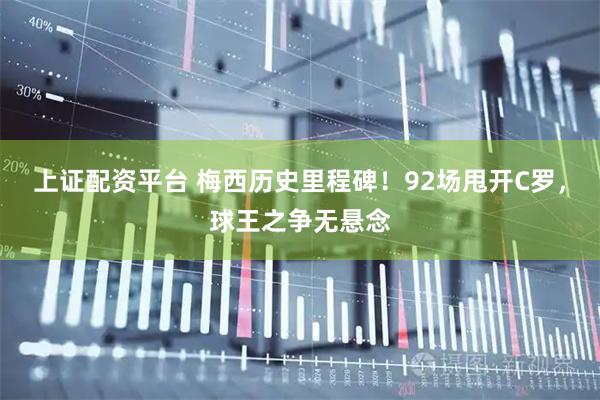 上证配资平台 梅西历史里程碑！92场甩开C罗，球王之争无悬念