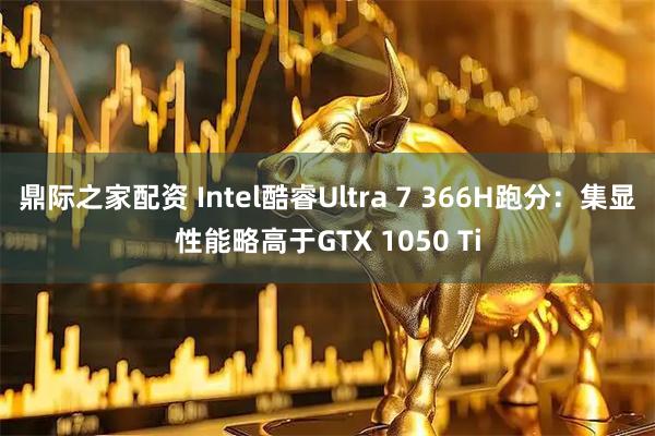 鼎际之家配资 Intel酷睿Ultra 7 366H跑分：集显性能略高于GTX 1050 Ti