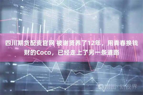 四川期货配资官网 被谢贤养了12年，用青春换钱财的Coco，已经走上了另一条道路
