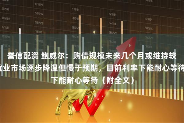 誉信配资 鲍威尔：购债规模未来几个月或维持较高水平，就业市场逐步降温但慢于预期，目前利率下能耐心等待（附全文）