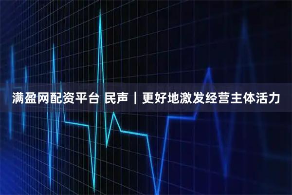 满盈网配资平台 民声｜更好地激发经营主体活力