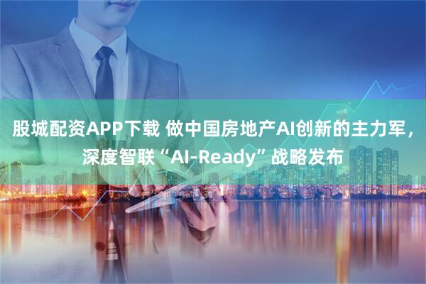 股城配资APP下载 做中国房地产AI创新的主力军，深度智联“AI-Ready”战略发布