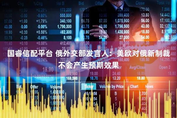 国睿信配平台 俄外交部发言人：美欧对俄新制裁不会产生预期效果