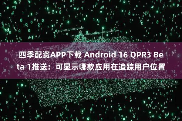 四季配资APP下载 Android 16 QPR3 Beta 1推送：可显示哪款应用在追踪用户位置