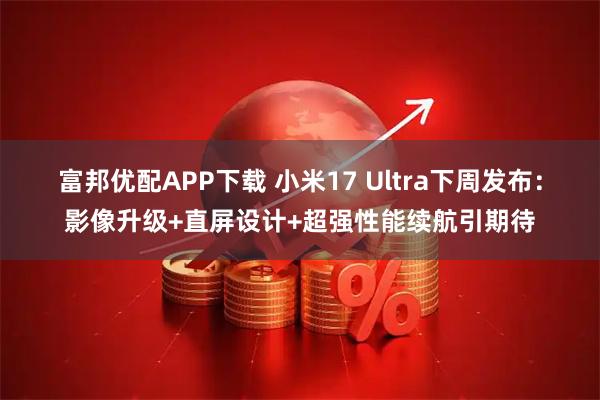 富邦优配APP下载 小米17 Ultra下周发布：影像升级+直屏设计+超强性能续航引期待