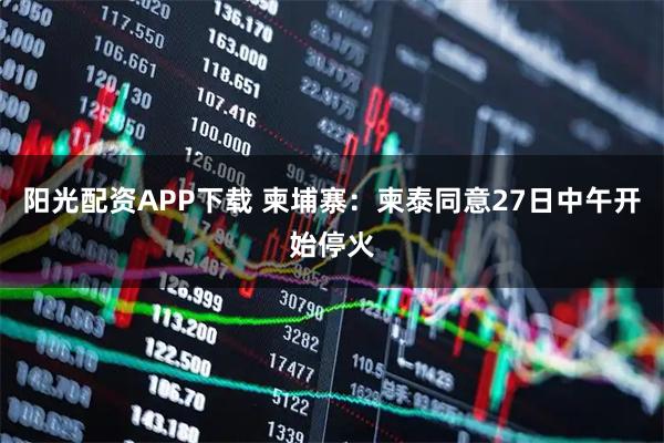 阳光配资APP下载 柬埔寨：柬泰同意27日中午开始停火