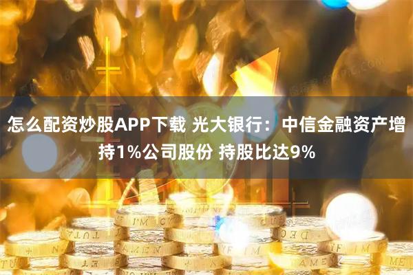 怎么配资炒股APP下载 光大银行：中信金融资产增持1%公司股份 持股比达9%