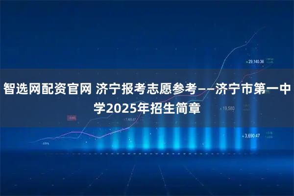 智选网配资官网 济宁报考志愿参考——济宁市第一中学2025年招生简章