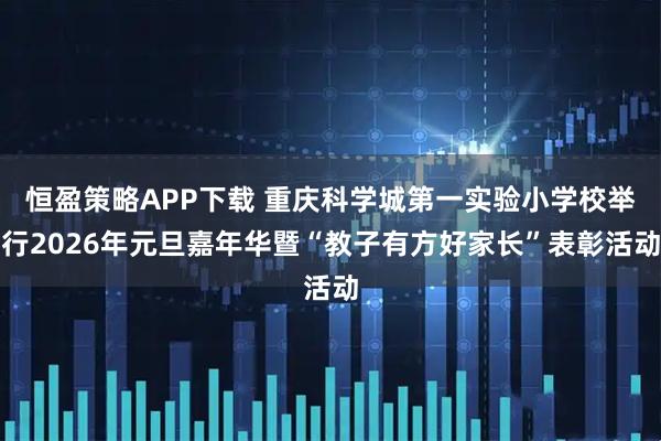 恒盈策略APP下载 重庆科学城第一实验小学校举行2026年元旦嘉年华暨“教子有方好家长”表彰活动