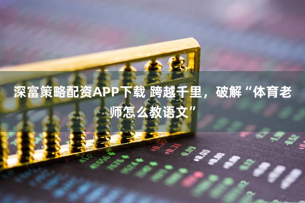 深富策略配资APP下载 跨越千里，破解“体育老师怎么教语文”