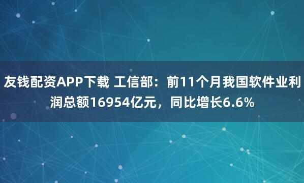 友钱配资APP下载 工信部：前11个月我国软件业利润总额16954亿元，同比增长6.6%