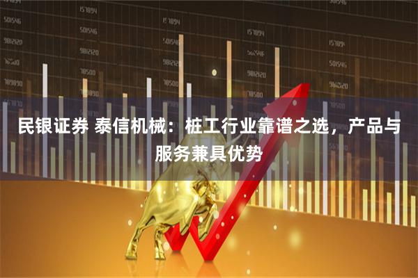 民银证券 泰信机械：桩工行业靠谱之选，产品与服务兼具优势