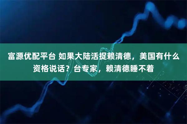 富源优配平台 如果大陆活捉赖清德，美国有什么资格说话？台专家，赖清德睡不着