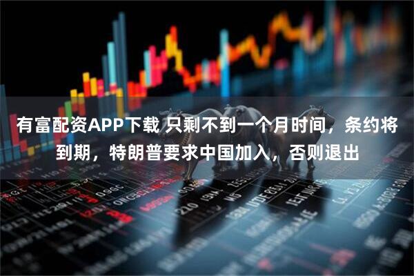 有富配资APP下载 只剩不到一个月时间，条约将到期，特朗普要求中国加入，否则退出