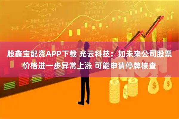 股鑫宝配资APP下载 光云科技：如未来公司股票价格进一步异常上涨 可能申请停牌核查