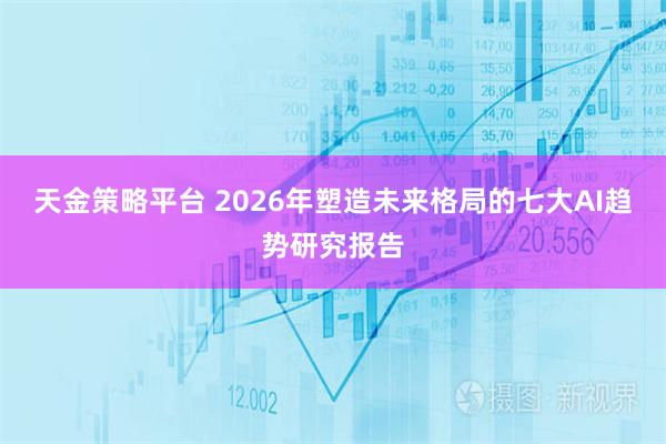 天金策略平台 2026年塑造未来格局的七大AI趋势研究报告