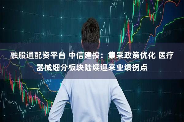 融股通配资平台 中信建投：集采政策优化 医疗器械细分板块陆续迎来业绩拐点