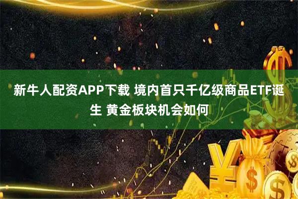 新牛人配资APP下载 境内首只千亿级商品ETF诞生 黄金板块机会如何