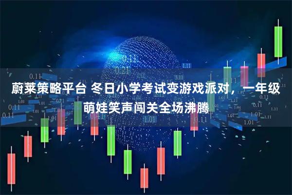 蔚莱策略平台 冬日小学考试变游戏派对,一年级萌娃笑声闯关全场沸腾