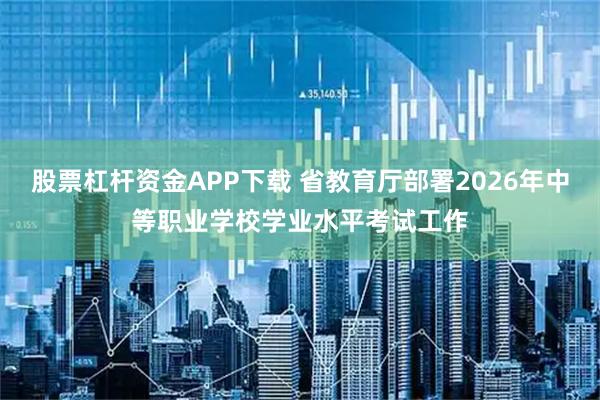 股票杠杆资金APP下载 省教育厅部署2026年中等职业学校学业水平考试工作
