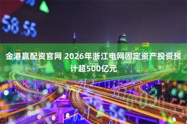 金港赢配资官网 2026年浙江电网固定资产投资预计超500亿元