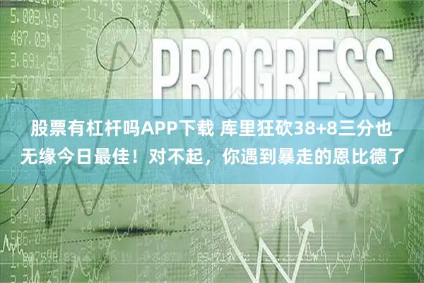 股票有杠杆吗APP下载 库里狂砍38+8三分也无缘今日最佳！对不起，你遇到暴走的恩比德了