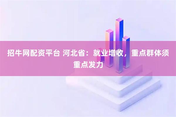 招牛网配资平台 河北省：就业增收，重点群体须重点发力
