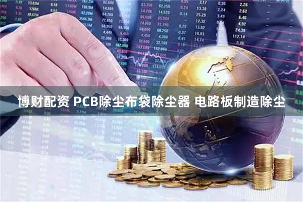 博财配资 PCB除尘布袋除尘器 电路板制造除尘