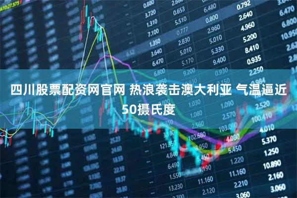 四川股票配资网官网 热浪袭击澳大利亚 气温逼近50摄氏度