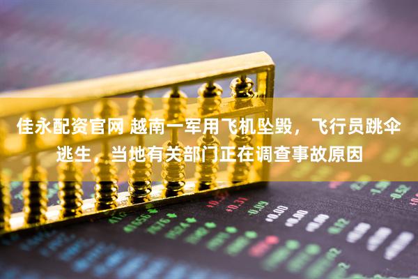 佳永配资官网 越南一军用飞机坠毁，飞行员跳伞逃生，当地有关部门正在调查事故原因