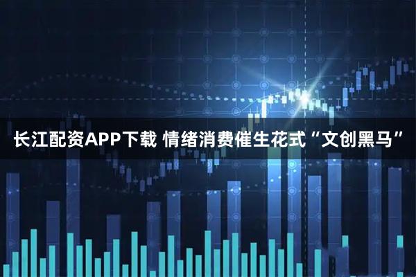 长江配资APP下载 情绪消费催生花式“文创黑马”