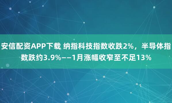 安信配资APP下载 纳指科技指数收跌2%，半导体指数跌约3.9%——1月涨幅收窄至不足13%