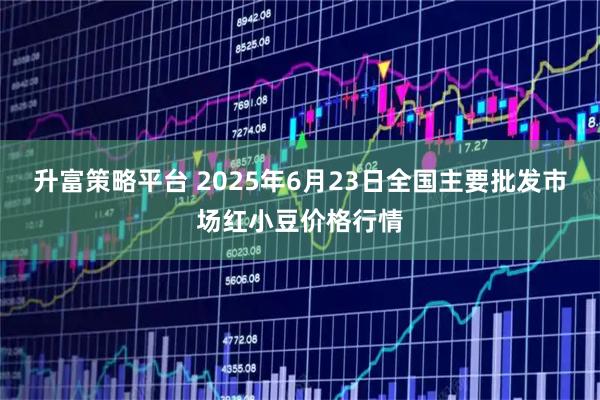 升富策略平台 2025年6月23日全国主要批发市场红小豆价格行情