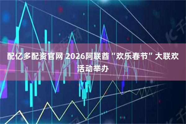 配亿多配资官网 2026阿联酋“欢乐春节”大联欢活动举办