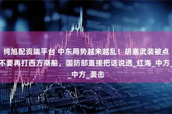 纯旭配资端平台 中东局势越来越乱！胡塞武装被点名，不要再打西方商船，国防部直接把话说透_红海_中方_袭击