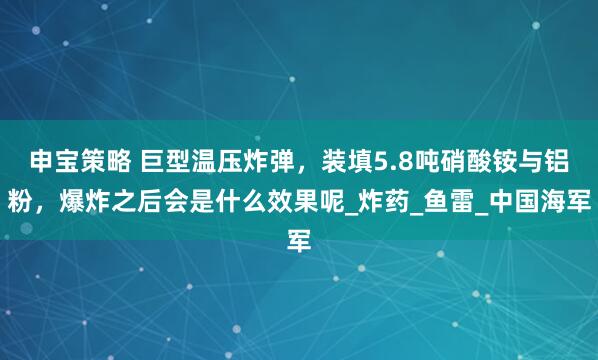 申宝策略 巨型温压炸弹，装填5.8吨硝酸铵与铝粉，爆炸之后会是什么效果呢_炸药_鱼雷_中国海军