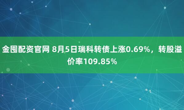 金囤配资官网 8月5日瑞科转债上涨0.69%，转股溢价率109.85%