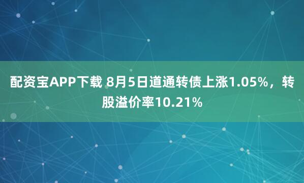 配资宝APP下载 8月5日道通转债上涨1.05%,转股溢价率10.21%