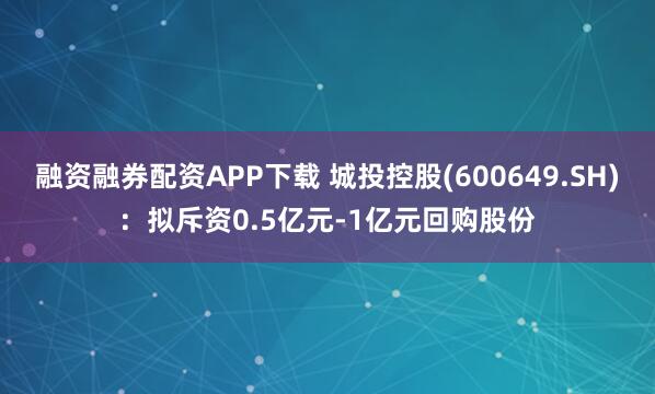 融资融券配资APP下载 城投控股(600649.SH)：拟斥资0.5亿元-1亿元回购股份