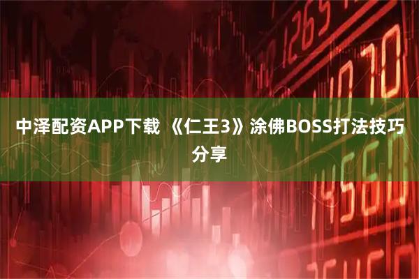 中泽配资APP下载 《仁王3》涂佛BOSS打法技巧分享