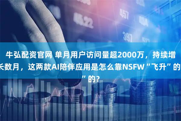 牛弘配资官网 单月用户访问量超2000万，持续增长数月，这两款AI陪伴应用是怎么靠NSFW“飞升”的？