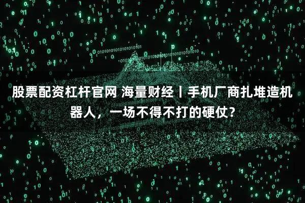 股票配资杠杆官网 海量财经丨手机厂商扎堆造机器人，一场不得不打的硬仗？