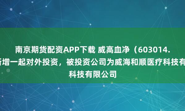 南京期货配资APP下载 威高血净（603014.SH）新增一起对外投资，被投资公司为威海和顺医疗科技有限公司