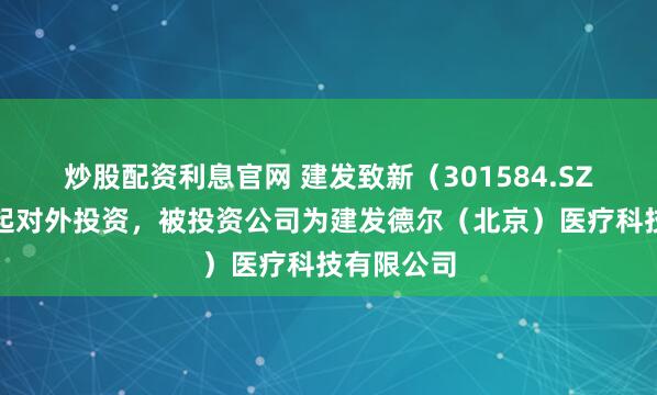 炒股配资利息官网 建发致新（301584.SZ）新增一起对外投资，被投资公司为建发德尔（北京）医疗科技有限公司