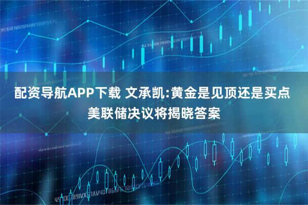 配资导航APP下载 文承凯:黄金是见顶还是买点 美联储决议将揭晓答案