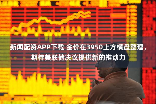 新闻配资APP下载 金价在3950上方横盘整理,期待美联储决议提供新的推动力